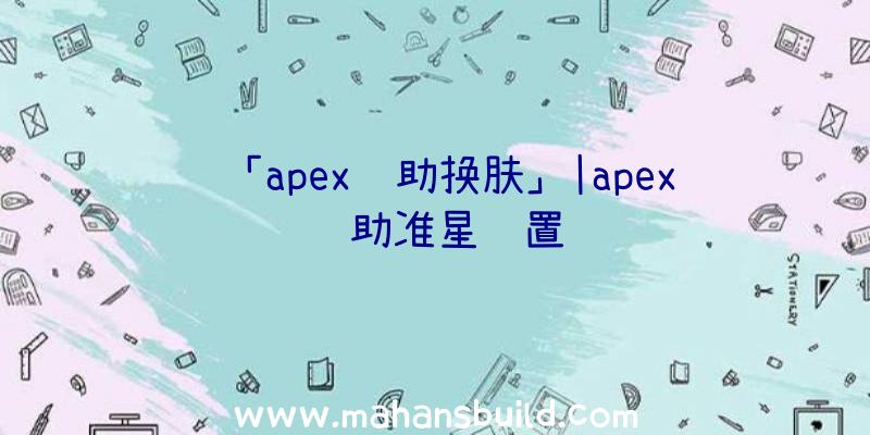 「apex辅助换肤」|apex辅助准星设置